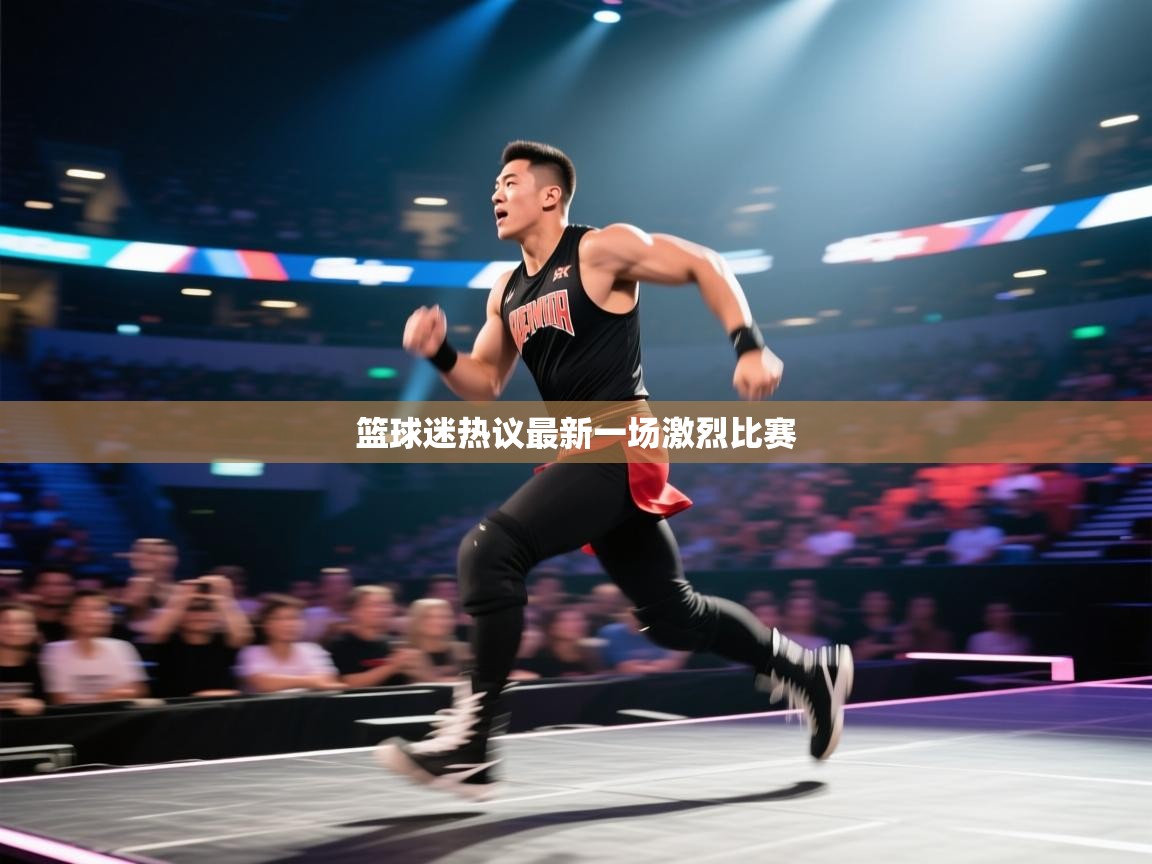 篮球迷热议最新一场激烈比赛  第1张